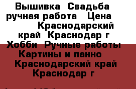 Вышивка “Свадьба“, ручная работа › Цена ­ 1 500 - Краснодарский край, Краснодар г. Хобби. Ручные работы » Картины и панно   . Краснодарский край,Краснодар г.